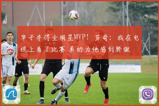 华子夺得全明星MVP！芬奇：我在电视上看了比赛 真的为他感到骄傲