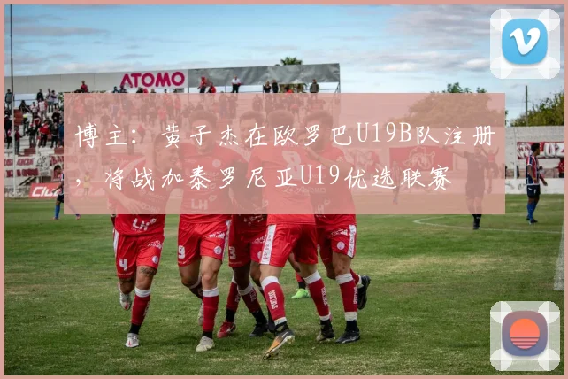 博主：黄子杰在欧罗巴U19B队注册，将战加泰罗尼亚U19优选联赛
