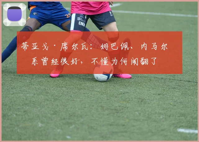 蒂亚戈·席尔瓦：姆巴佩、内马尔关系曾经很好，不懂为何闹翻了