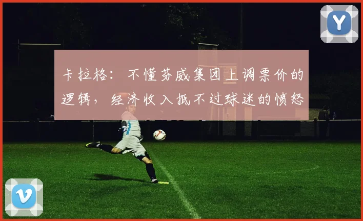 卡拉格：不懂芬威集团上调票价的逻辑，经济收入抵不过球迷的愤怒