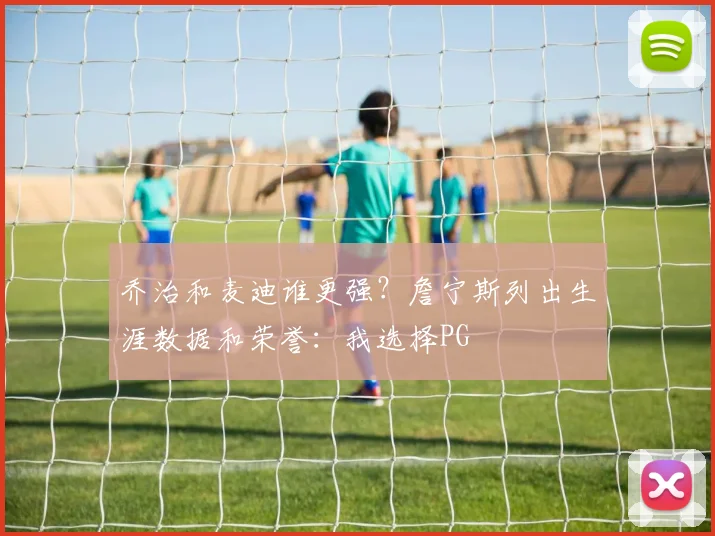 乔治和麦迪谁更强？詹宁斯列出生涯数据和荣誉：我选择PG