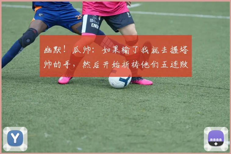 幽默！瓜帅：如果输了我就去握塔帅的手，然后开始祈祷他们五连败