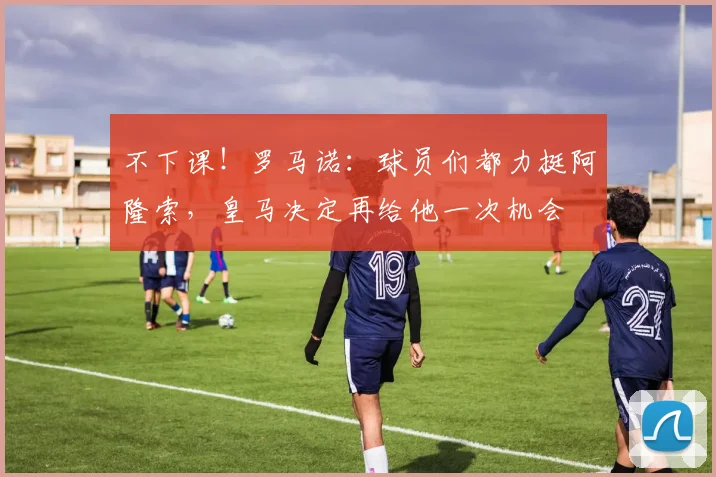 不下课！罗马诺：球员们都力挺阿隆索，皇马决定再给他一次机会