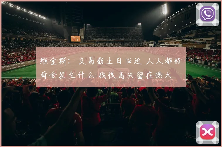 维金斯：交易截止日临近 人人都好奇会发生什么 我很高兴留在热火