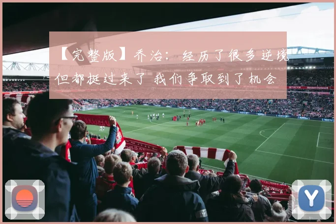 【完整版】乔治：经历了很多逆境但都挺过来了 我们争取到了机会