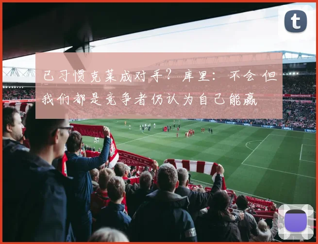 已习惯克莱成对手？库里：不会 但我们都是竞争者仍认为自己能赢
